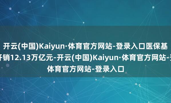 开云(中国)Kaiyun·体育官方网站-登录入口医保基金累计开销12.13万亿元-开云(中国)Kaiyun·体育官方网站-登录入口