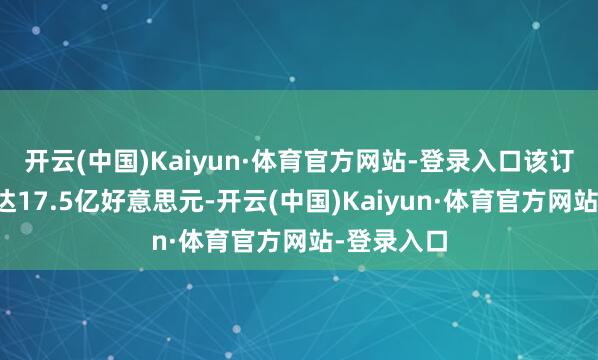 开云(中国)Kaiyun·体育官方网站-登录入口该订单总金额达17.5亿好意思元-开云(中国)Kaiyun·体育官方网站-登录入口