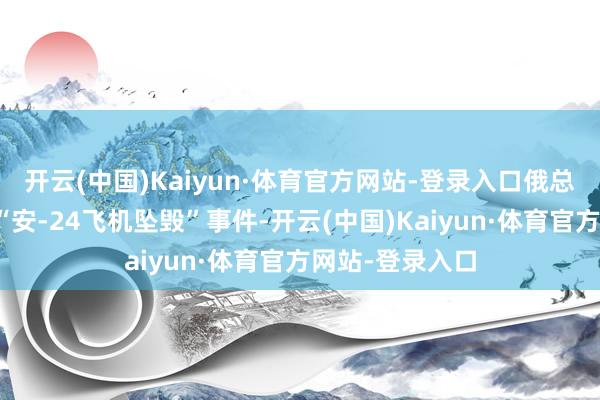 开云(中国)Kaiyun·体育官方网站-登录入口俄总统普京已获悉“安-24飞机坠毁”事件-开云(中国)Kaiyun·体育官方网站-登录入口