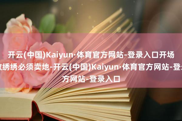 开云(中国)Kaiyun·体育官方网站-登录入口开场念念救绣绣必须卖地-开云(中国)Kaiyun·体育官方网站-登录入口