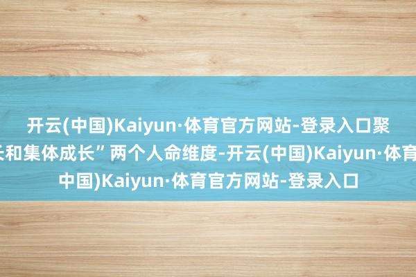 开云(中国)Kaiyun·体育官方网站-登录入口聚焦“个东说念主成长和集体成长”两个人命维度-开云(中国)Kaiyun·体育官方网站-登录入口