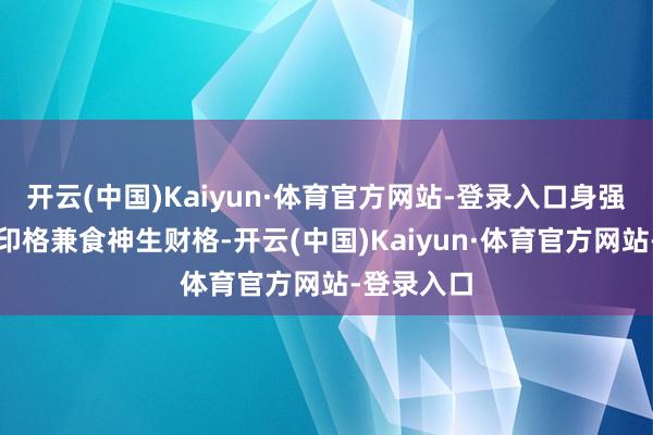 开云(中国)Kaiyun·体育官方网站-登录入口身强的财制偏印格兼食神生财格-开云(中国)Kaiyun·体育官方网站-登录入口