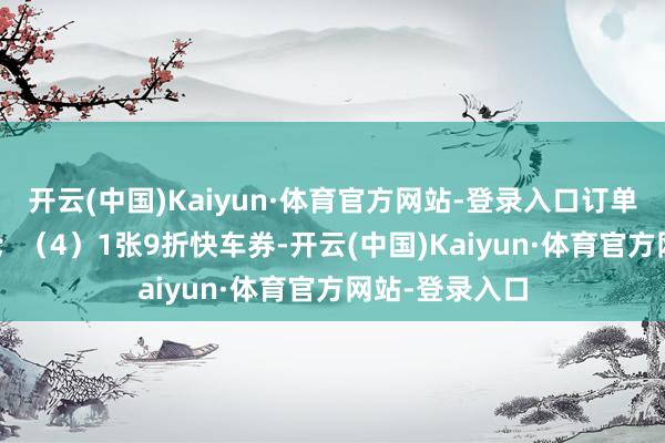 开云(中国)Kaiyun·体育官方网站-登录入口订单满15km可用；（4）1张9折快车券-开云(中国)Kaiyun·体育官方网站-登录入口