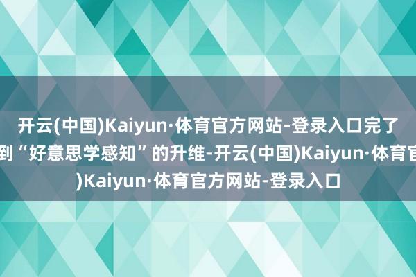 开云(中国)Kaiyun·体育官方网站-登录入口完了了从“参数敷陈”到“好意思学感知”的升维-开云(中国)Kaiyun·体育官方网站-登录入口