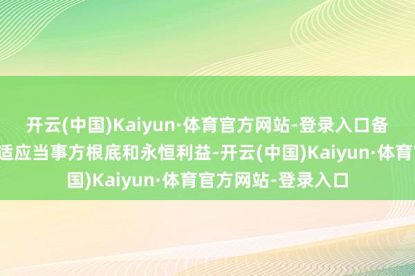 开云(中国)Kaiyun·体育官方网站-登录入口备忘录中枢条件不仅适应当事方根底和永恒利益-开云(中国)Kaiyun·体育官方网站-登录入口
