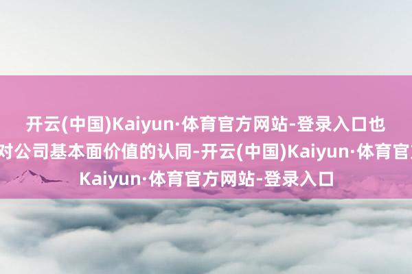 开云(中国)Kaiyun·体育官方网站-登录入口也简略向市集传递对公司基本面价值的认同-开云(中国)Kaiyun·体育官方网站-登录入口