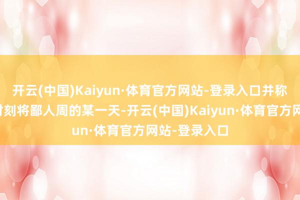 开云(中国)Kaiyun·体育官方网站-登录入口并称两边会见的时刻将鄙人周的某一天-开云(中国)Kaiyun·体育官方网站-登录入口