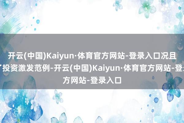 开云(中国)Kaiyun·体育官方网站-登录入口况且包含了投资激发范例-开云(中国)Kaiyun·体育官方网站-登录入口