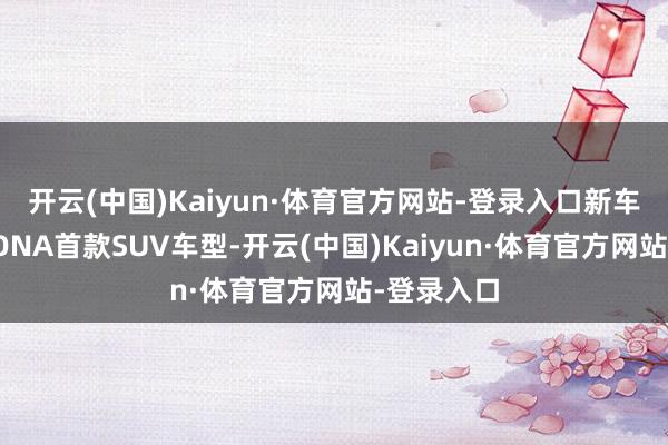 开云(中国)Kaiyun·体育官方网站-登录入口新车为小鹏MONA首款SUV车型-开云(中国)Kaiyun·体育官方网站-登录入口