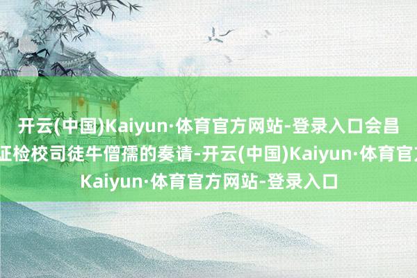 开云(中国)Kaiyun·体育官方网站-登录入口会昌二年（842）凭证检校司徒牛僧孺的奏请-开云(中国)Kaiyun·体育官方网站-登录入口