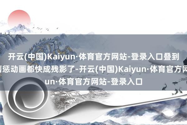 开云(中国)Kaiyun·体育官方网站-登录入口叠到背面弈子的膺惩动画都快成残影了-开云(中国)Kaiyun·体育官方网站-登录入口