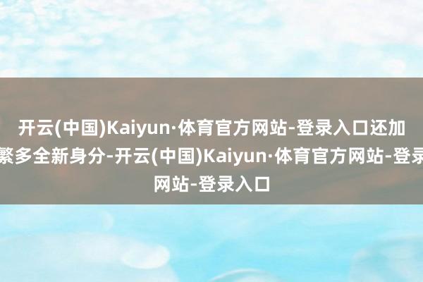 开云(中国)Kaiyun·体育官方网站-登录入口还加入了繁多全新身分-开云(中国)Kaiyun·体育官方网站-登录入口