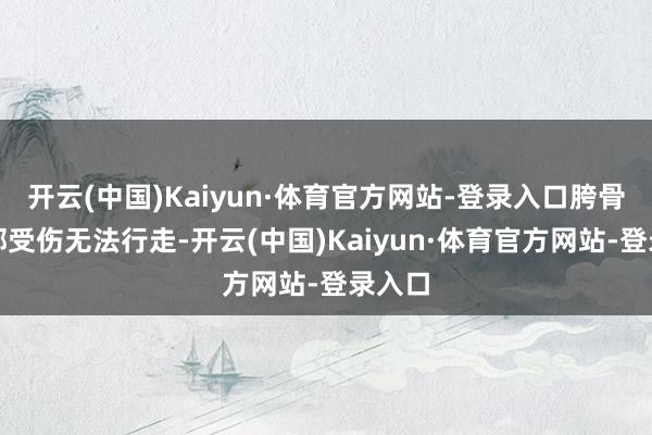 开云(中国)Kaiyun·体育官方网站-登录入口胯骨、脚部受伤无法行走-开云(中国)Kaiyun·体育官方网站-登录入口
