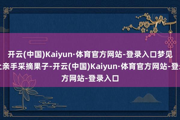 开云(中国)Kaiyun·体育官方网站-登录入口梦见从树上亲手采摘果子-开云(中国)Kaiyun·体育官方网站-登录入口