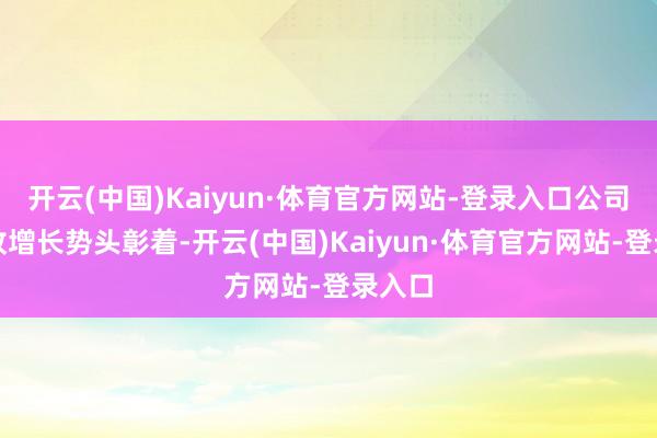开云(中国)Kaiyun·体育官方网站-登录入口公司的营收增长势头彰着-开云(中国)Kaiyun·体育官方网站-登录入口