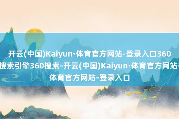 开云(中国)Kaiyun·体育官方网站-登录入口360也在运营搜索引擎360搜索-开云(中国)Kaiyun·体育官方网站-登录入口