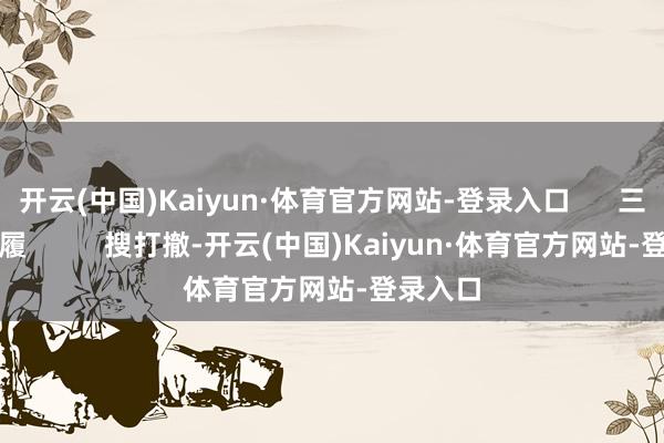 开云(中国)Kaiyun·体育官方网站-登录入口      三角洲步履          搜打撤-开云(中国)Kaiyun·体育官方网站-登录入口