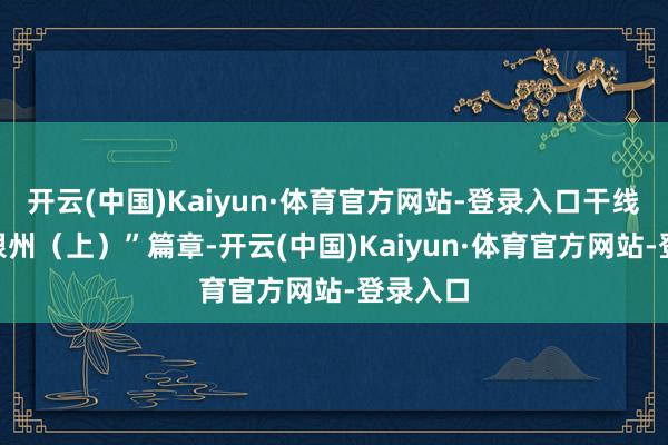 开云(中国)Kaiyun·体育官方网站-登录入口干线新增“银州（上）”篇章-开云(中国)Kaiyun·体育官方网站-登录入口
