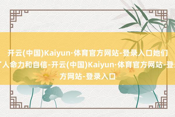 开云(中国)Kaiyun·体育官方网站-登录入口她们充满了人命力和自信-开云(中国)Kaiyun·体育官方网站-登录入口