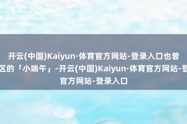 开云(中国)Kaiyun·体育官方网站-登录入口也曾部分地区的「小端午」-开云(中国)Kaiyun·体育官方网站-登录入口