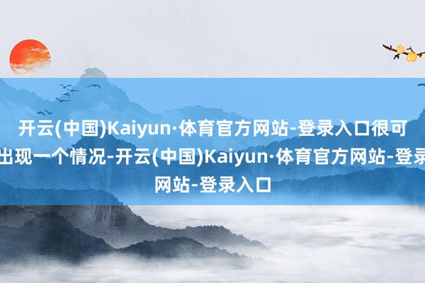 开云(中国)Kaiyun·体育官方网站-登录入口很可能会出现一个情况-开云(中国)Kaiyun·体育官方网站-登录入口