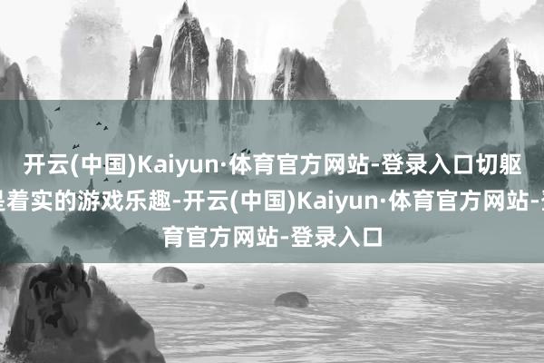 开云(中国)Kaiyun·体育官方网站-登录入口切躯壳验才是着实的游戏乐趣-开云(中国)Kaiyun·体育官方网站-登录入口