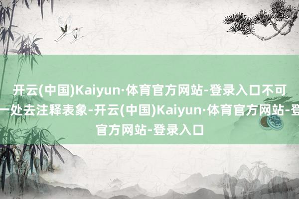 开云(中国)Kaiyun·体育官方网站-登录入口不可爱定在一处去注释表象-开云(中国)Kaiyun·体育官方网站-登录入口