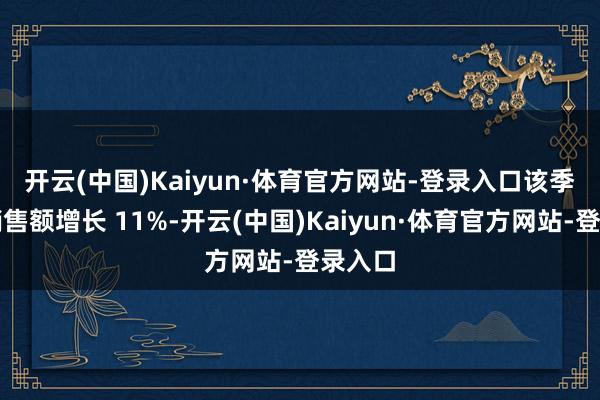 开云(中国)Kaiyun·体育官方网站-登录入口　　该季度其销售额增长 11%-开云(中国)Kaiyun·体育官方网站-登录入口