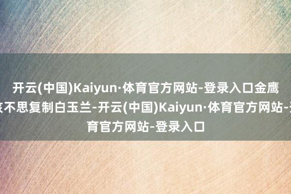 开云(中国)Kaiyun·体育官方网站-登录入口金鹰奖也应该不思复制白玉兰-开云(中国)Kaiyun·体育官方网站-登录入口