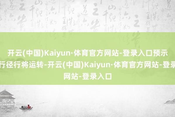 开云(中国)Kaiyun·体育官方网站-登录入口预示仪式行径行将运转-开云(中国)Kaiyun·体育官方网站-登录入口