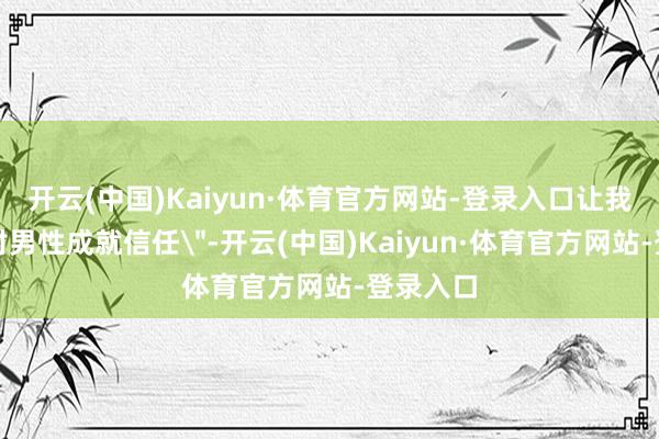 开云(中国)Kaiyun·体育官方网站-登录入口让我很难再对男性成就信任