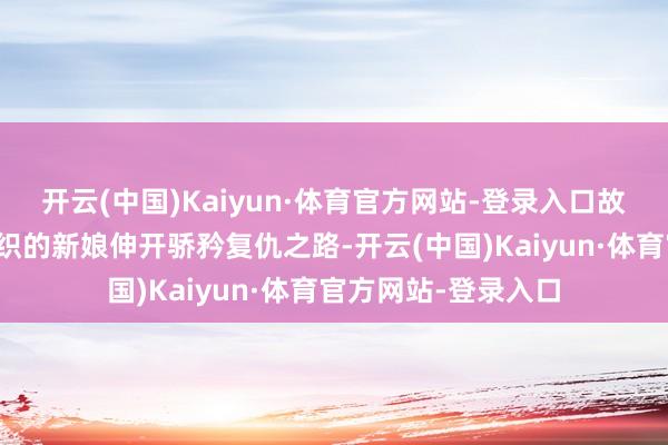 开云(中国)Kaiyun·体育官方网站-登录入口故事围绕脱离暗杀组织的新娘伸开骄矜复仇之路-开云(中国)Kaiyun·体育官方网站-登录入口