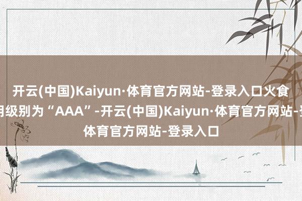 开云(中国)Kaiyun·体育官方网站-登录入口火食转债信用级别为“AAA”-开云(中国)Kaiyun·体育官方网站-登录入口