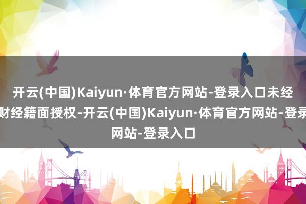 开云(中国)Kaiyun·体育官方网站-登录入口未经第一财经籍面授权-开云(中国)Kaiyun·体育官方网站-登录入口