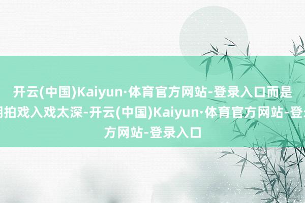 开云(中国)Kaiyun·体育官方网站-登录入口而是永劫期拍戏入戏太深-开云(中国)Kaiyun·体育官方网站-登录入口