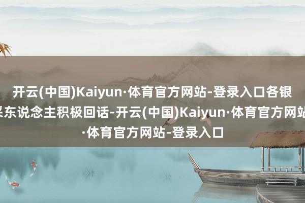 开云(中国)Kaiyun·体育官方网站-登录入口各银行机构精采东说念主积极回话-开云(中国)Kaiyun·体育官方网站-登录入口